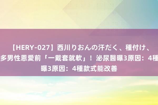 【HERY-027】西川りおんの汗だく、種付け、ガチSEX 超多男性恩愛前「一戴套就軟」！泌尿醫曝3原因：4種款式能改善