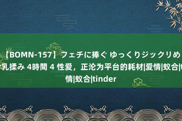 【BOMN-157】フェチに捧ぐ ゆっくりジックリめりこむ乳揉み 4時間 4 性爱，正沦为平台的耗材|爱情|蚁合|tinder