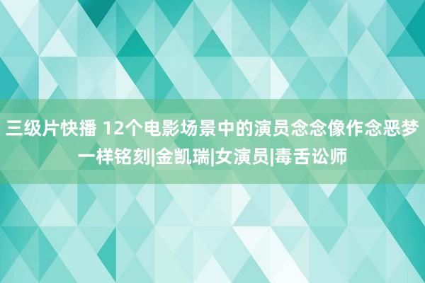 三级片快播 12个电影场景中的演员念念像作念恶梦一样铭刻|金凯瑞|女演员|毒舌讼师