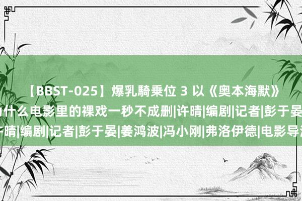 【BBST-025】爆乳騎乗位 3 以《奥本海默》和姜文电影为例，说说为什么电影里的裸戏一秒不成删|许晴|编剧|记者|彭于晏|姜鸿波|冯小刚|弗洛伊德|电影导演