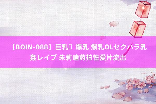 【BOIN-088】巨乳・爆乳 爆乳OLセクハラ乳姦レイプ 朱莉嗑药拍性爱片流出