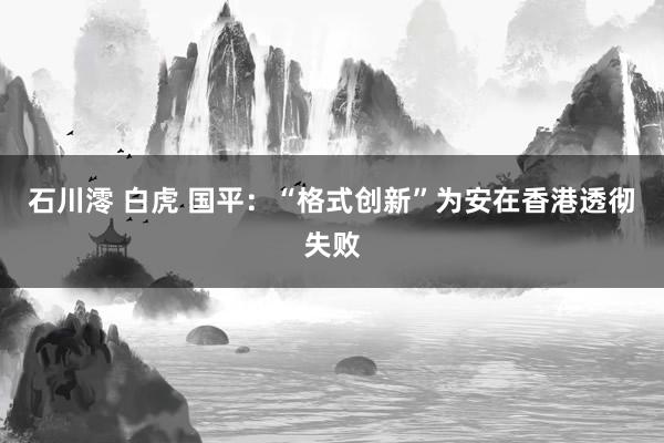 石川澪 白虎 国平：“格式创新”为安在香港透彻失败