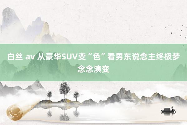 白丝 av 从豪华SUV变“色”看男东说念主终极梦念念演变