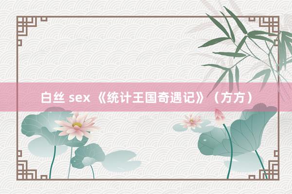 白丝 sex 《统计王国奇遇记》（方方）