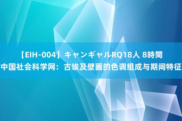 【EIH-004】キャンギャルRQ18人 8時間 中国社会科学网：古埃及壁画的色调组成与期间特征