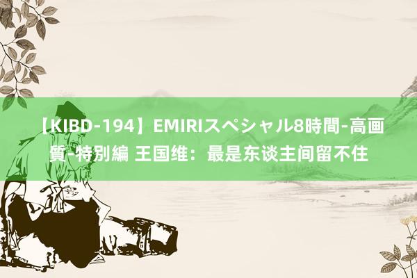 【KIBD-194】EMIRIスペシャル8時間-高画質-特別編 王国维：最是东谈主间留不住