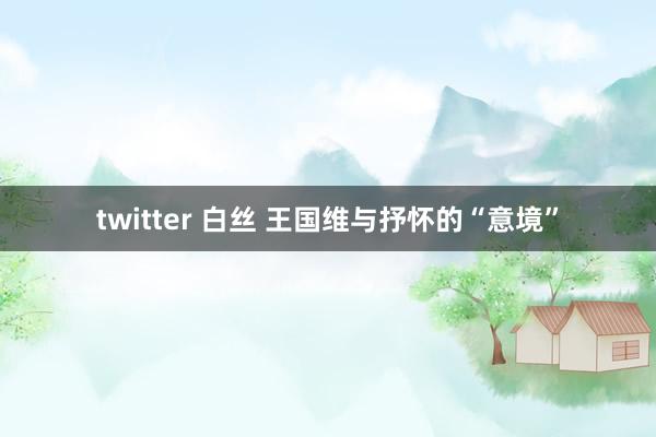 twitter 白丝 王国维与抒怀的“意境”