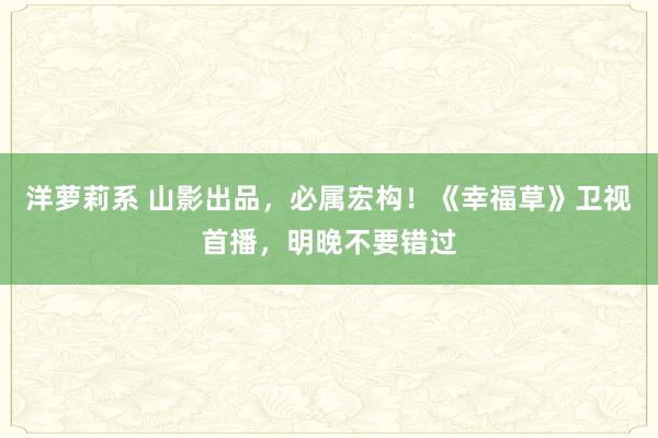 洋萝莉系 山影出品，必属宏构！《幸福草》卫视首播，明晚不要错过