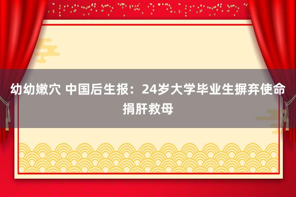 幼幼嫩穴 中国后生报：24岁大学毕业生摒弃使命捐肝救母