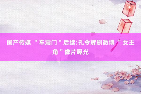 国产传媒 ＂车震门＂后续:孔令辉删微博 ＂女主角＂像片曝光