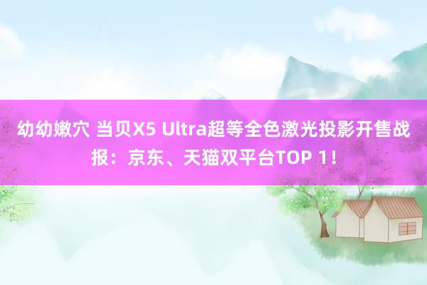 幼幼嫩穴 当贝X5 Ultra超等全色激光投影开售战报：京东、天猫双平台TOP 1！