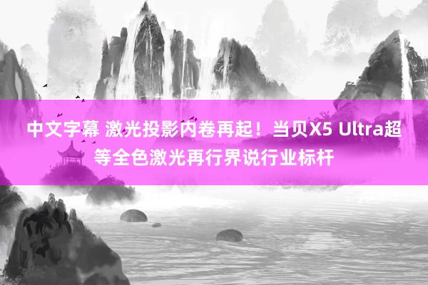 中文字幕 激光投影内卷再起！当贝X5 Ultra超等全色激光再行界说行业标杆