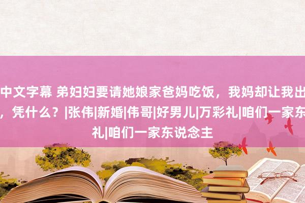 中文字幕 弟妇妇要请她娘家爸妈吃饭，我妈却让我出钱买单，凭什么？|张伟|新婚|伟哥|好男儿|万彩礼|咱们一家东说念主