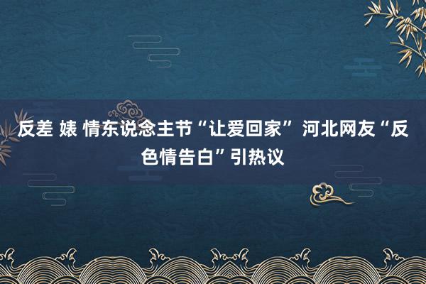 反差 婊 情东说念主节“让爱回家” 河北网友“反色情告白”引热议