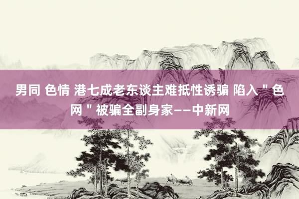 男同 色情 港七成老东谈主难抵性诱骗 陷入＂色网＂被骗全副身家——中新网