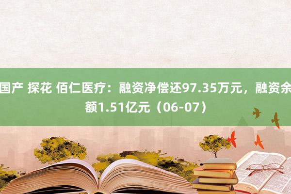 国产 探花 佰仁医疗：融资净偿还97.35万元，融资余额1.51亿元（06-07）