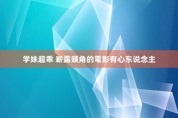 学妹超乖 嶄露頭角的電影有心东说念主