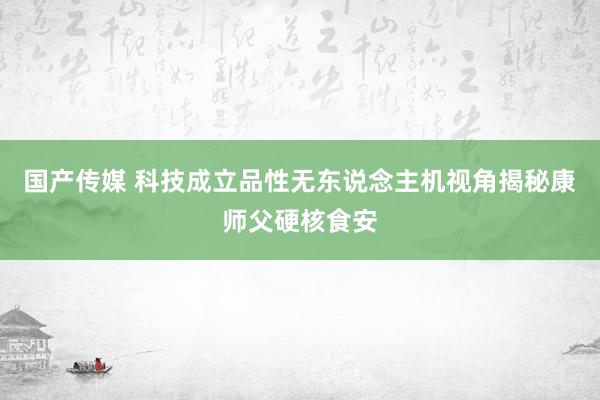 国产传媒 科技成立品性无东说念主机视角揭秘康师父硬核食安