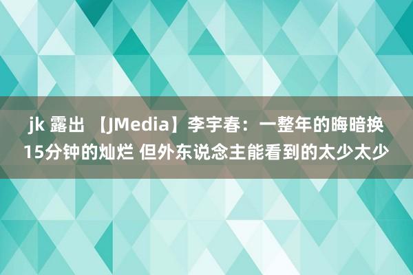 jk 露出 【JMedia】李宇春：一整年的晦暗换15分钟的灿烂 但外东说念主能看到的太少太少