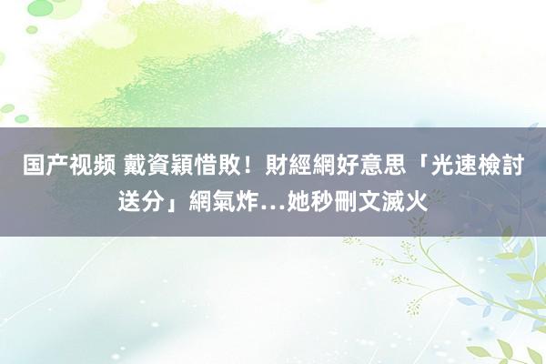 国产视频 戴資穎惜敗！財經網好意思「光速檢討送分」網氣炸…她秒刪文滅火