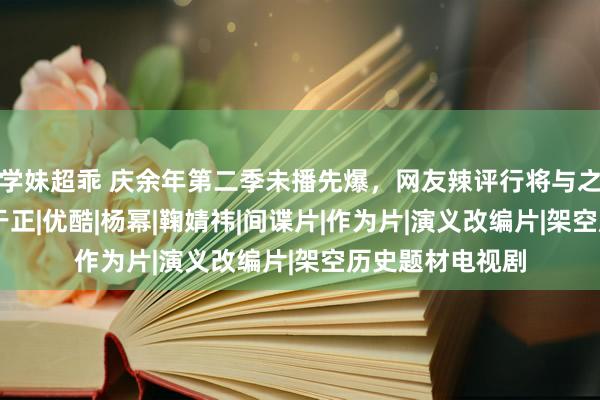 学妹超乖 庆余年第二季未播先爆，网友辣评行将与之对打的三部剧|于正|优酷|杨幂|鞠婧祎|间谍片|作为片|演义改编片|架空历史题材电视剧