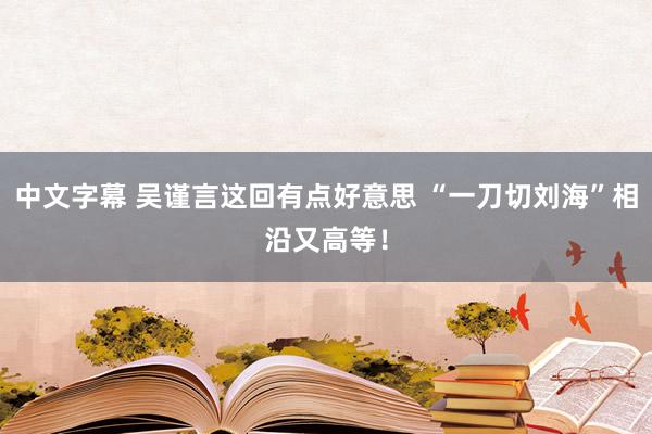 中文字幕 吴谨言这回有点好意思 “一刀切刘海”相沿又高等！