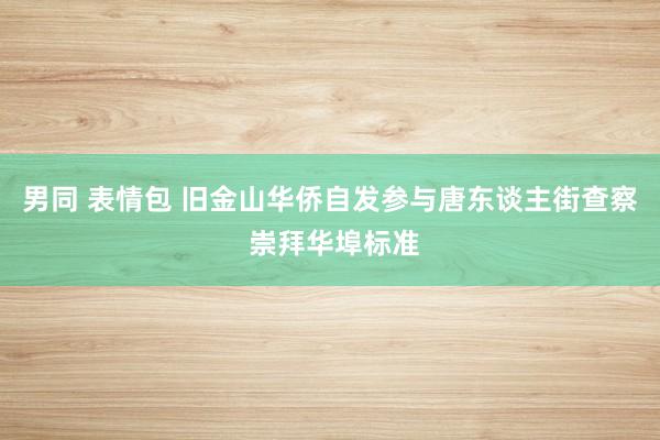 男同 表情包 旧金山华侨自发参与唐东谈主街查察 崇拜华埠标准