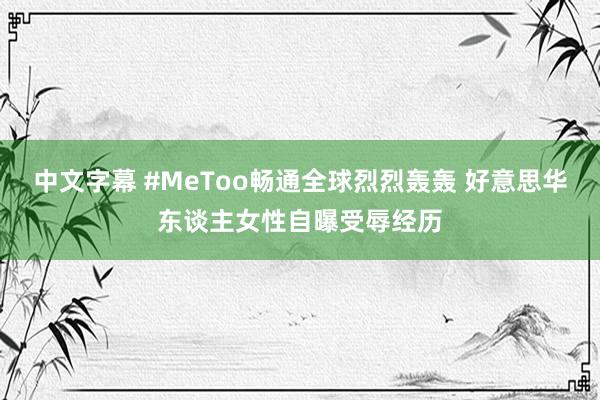 中文字幕 #MeToo畅通全球烈烈轰轰 好意思华东谈主女性自曝受辱经历