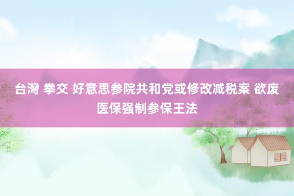 台灣 拳交 好意思参院共和党或修改减税案 欲废医保强制参保王法