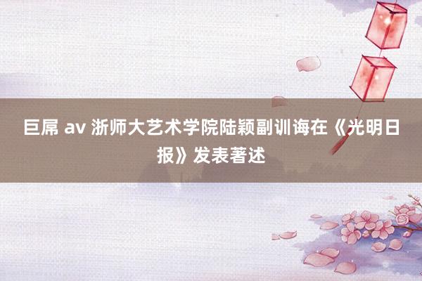 巨屌 av 浙师大艺术学院陆颖副训诲在《光明日报》发表著述