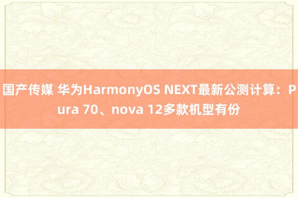 国产传媒 华为HarmonyOS NEXT最新公测计算：Pura 70、nova 12多款机型有份