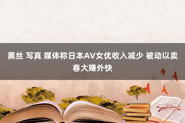 黑丝 写真 媒体称日本AV女优收入减少 被动以卖春大赚外快