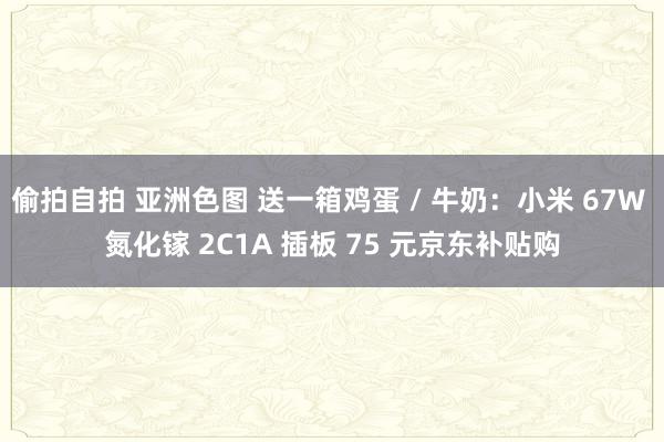 偷拍自拍 亚洲色图 送一箱鸡蛋 / 牛奶：小米 67W 氮化镓 2C1A 插板 75 元京东补贴购