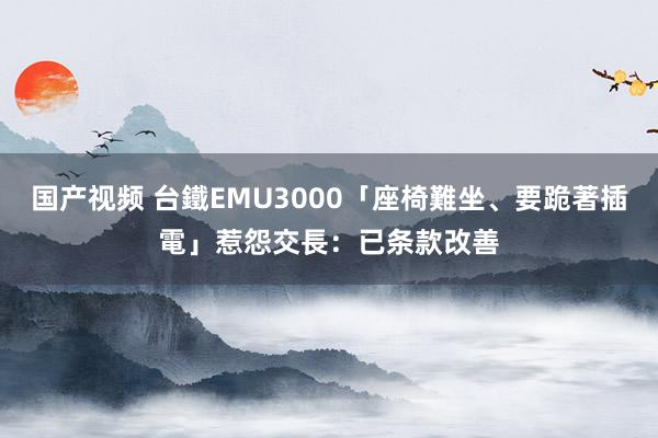 国产视频 台鐵EMU3000「座椅難坐、要跪著插電」惹怨　交長：已条款改善