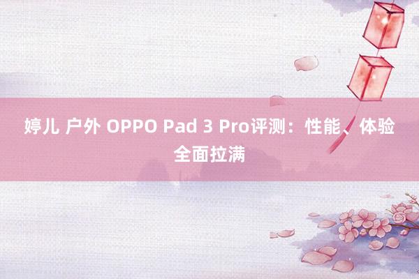 婷儿 户外 OPPO Pad 3 Pro评测：性能、体验全面拉满