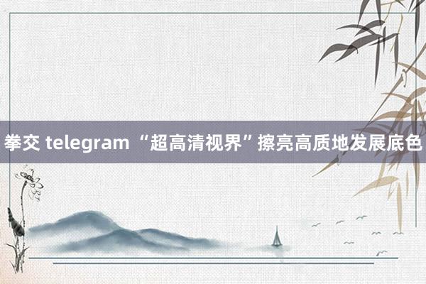 拳交 telegram “超高清视界”擦亮高质地发展底色