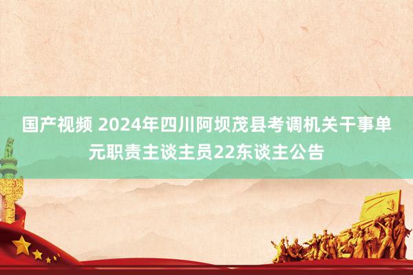 国产视频 2024年四川阿坝茂县考调机关干事单元职责主谈主员22东谈主公告