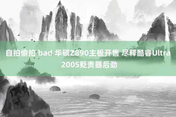 自拍偷拍 bad 华硕Z890主板开售 尽释酷睿Ultra 200S贬责器后劲