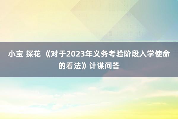 小宝 探花 《对于2023年义务考验阶段入学使命的看法》计谋问答