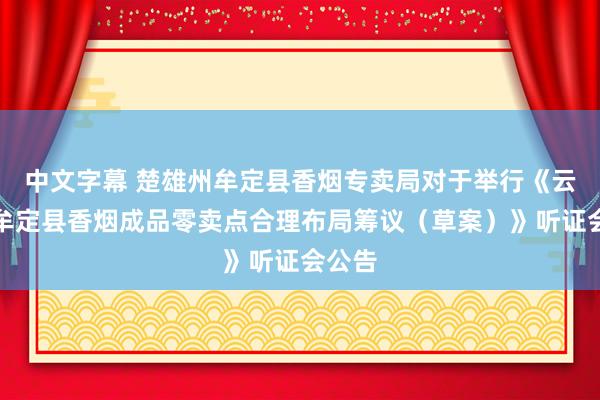 中文字幕 楚雄州牟定县香烟专卖局对于举行《云南省牟定县香烟成品零卖点合理布局筹议（草案）》听证会公告