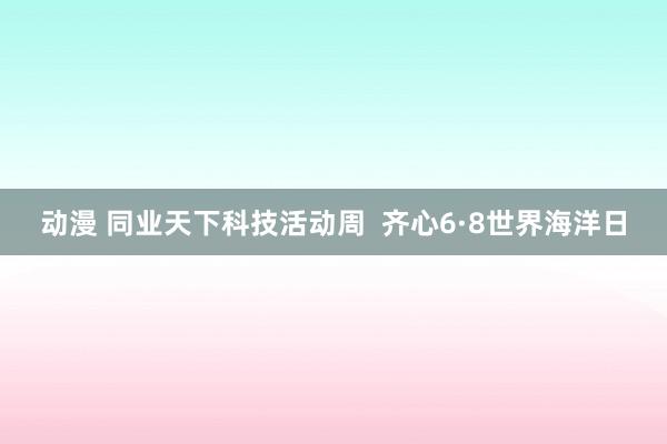 动漫 同业天下科技活动周  齐心6·8世界海洋日