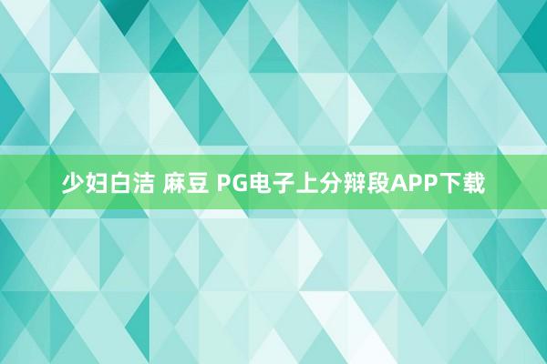 少妇白洁 麻豆 PG电子上分辩段APP下载