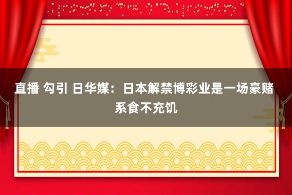 直播 勾引 日华媒：日本解禁博彩业是一场豪赌 系食不充饥