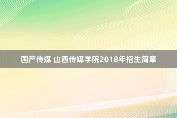 国产传媒 山西传媒学院2018年招生简章