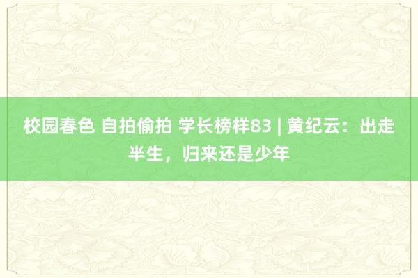 校园春色 自拍偷拍 学长榜样83 | 黄纪云：出走半生，归来还是少年