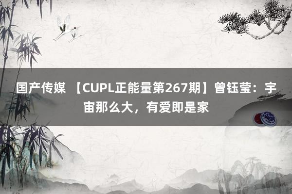 国产传媒 【CUPL正能量第267期】曾钰莹：宇宙那么大，有爱即是家