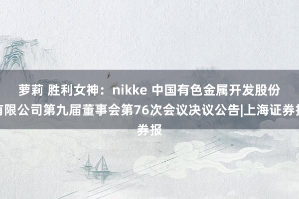 萝莉 胜利女神：nikke 中国有色金属开发股份有限公司第九届董事会第76次会议决议公告|上海证券报