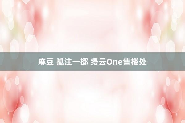 麻豆 孤注一掷 缦云One售楼处