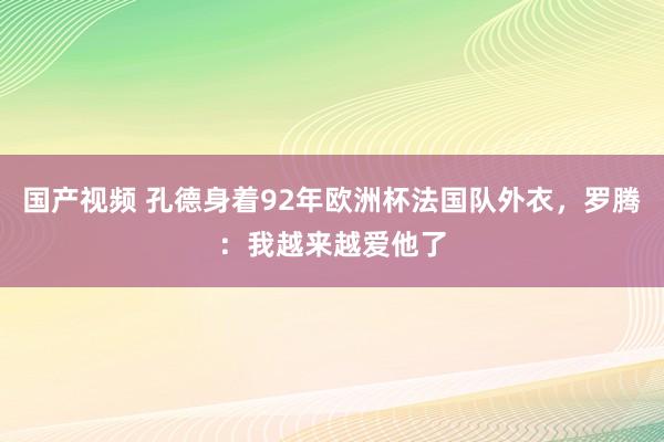 国产视频 孔德身着92年欧洲杯法国队外衣，罗腾：我越来越爱他了