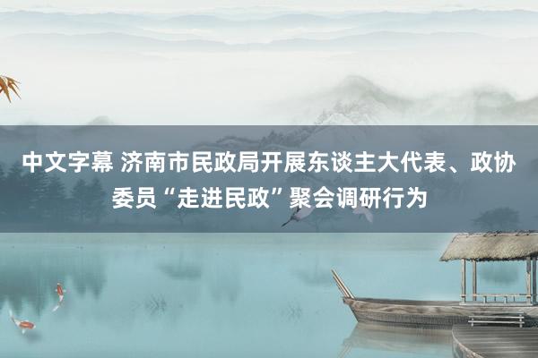 中文字幕 济南市民政局开展东谈主大代表、政协委员“走进民政”聚会调研行为